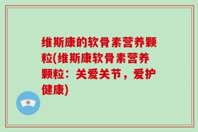 维斯康的软骨素营养颗粒(维斯康软骨素营养颗粒：关爱关节，爱护健康)