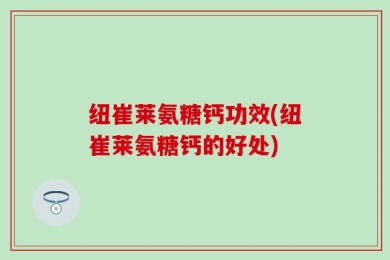 纽崔莱氨糖钙功效(纽崔莱氨糖钙的好处)