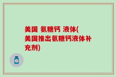 美国 氨糖钙 液体(美国推出氨糖钙液体补充剂)