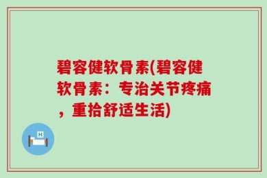 碧容健软骨素(碧容健软骨素：专治关节疼痛，重拾舒适生活)