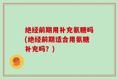 绝经前期用补充氨糖吗(绝经前期适合用氨糖补充吗？)