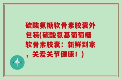 硫酸氨糖软骨素胶囊外包装(硫酸氨基葡萄糖软骨素胶囊：新鲜到家，关爱关节健康！)