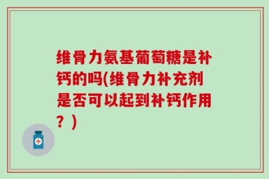 维骨力氨基葡萄糖是补钙的吗(维骨力补充剂是否可以起到补钙作用？)