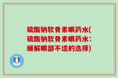 硫酸钠软骨素眼药水(硫酸钠软骨素眼药水：缓解眼部不适的选择)