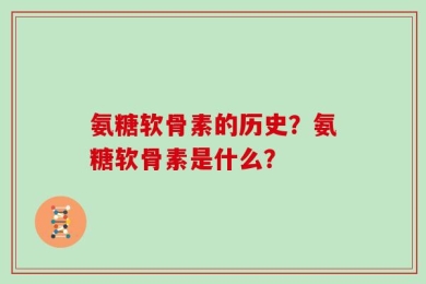 氨糖软骨素的历史？氨糖软骨素是什么？