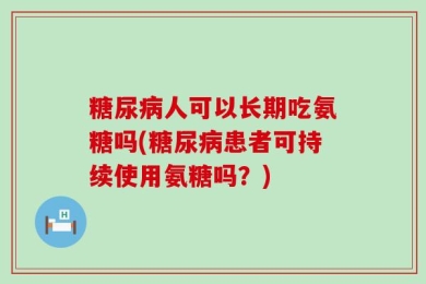 糖尿病人可以长期吃氨糖吗(糖尿病患者可持续使用氨糖吗？)