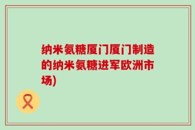 纳米氨糖厦门厦门制造的纳米氨糖进军欧洲市场)