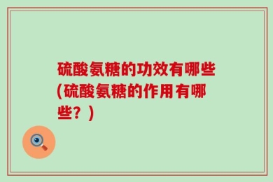 硫酸氨糖的功效有哪些(硫酸氨糖的作用有哪些？)