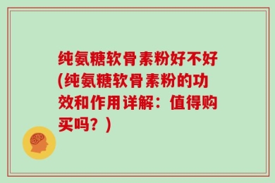 纯氨糖软骨素粉好不好(纯氨糖软骨素粉的功效和作用详解：值得购买吗？)