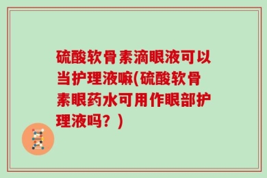 硫酸软骨素滴眼液可以当护理液嘛(硫酸软骨素眼药水可用作眼部护理液吗？)