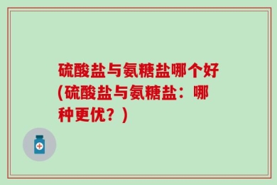 硫酸盐与氨糖盐哪个好(硫酸盐与氨糖盐：哪种更优？)