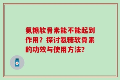 氨糖软骨素能不能起到作用？探讨氨糖软骨素的功效与使用方法？