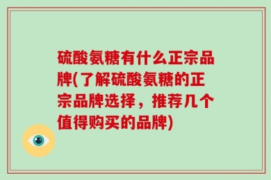 硫酸氨糖有什么正宗品牌(了解硫酸氨糖的正宗品牌选择，推荐几个值得购买的品牌)