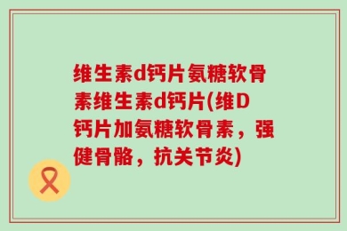 维生素d钙片氨糖软骨素维生素d钙片(维D钙片加氨糖软骨素，强健骨骼，抗关节炎)