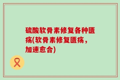 硫酸软骨素修复各种匮疡(软骨素修复匮疡，加速愈合)