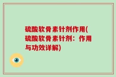 硫酸软骨素针剂作用(硫酸软骨素针剂：作用与功效详解)