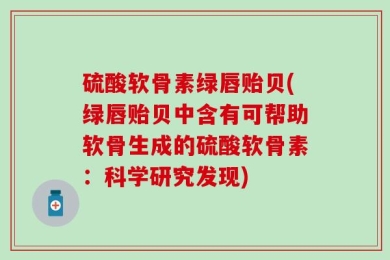 硫酸软骨素绿唇贻贝(绿唇贻贝中含有可帮助软骨生成的硫酸软骨素：科学研究发现)