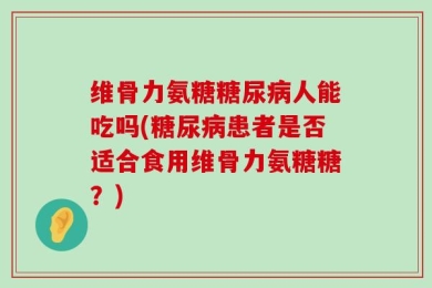 维骨力氨糖糖尿病人能吃吗(糖尿病患者是否适合食用维骨力氨糖糖？)