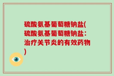 硫酸氨基葡萄糖钠盐(硫酸氨基葡萄糖钠盐：治疗关节炎的有效药物)