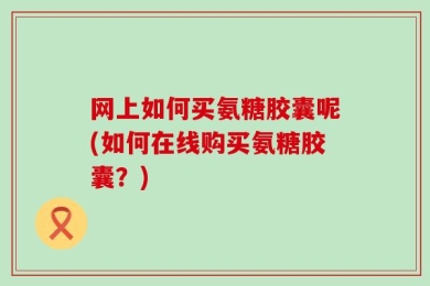 网上如何买氨糖胶囊呢(如何在线购买氨糖胶囊？)