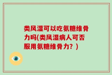 类风湿可以吃氨糖维骨力吗(类风湿病人可否服用氨糖维骨力？)
