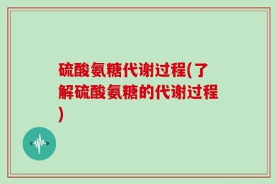 硫酸氨糖代谢过程(了解硫酸氨糖的代谢过程)