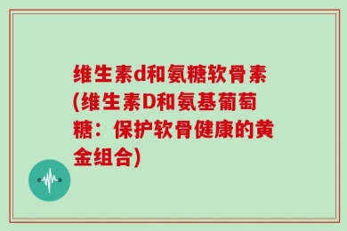 维生素d和氨糖软骨素(维生素D和氨基葡萄糖：保护软骨健康的黄金组合)