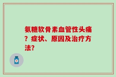 氨糖软骨素血管性头痛？症状、原因及治疗方法？