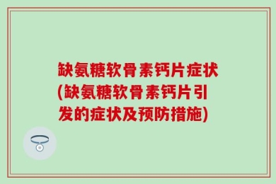 缺氨糖软骨素钙片症状(缺氨糖软骨素钙片引发的症状及预防措施)