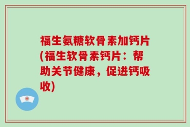 福生氨糖软骨素加钙片(福生软骨素钙片：帮助关节健康，促进钙吸收)