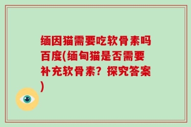 缅因猫需要吃软骨素吗百度(缅甸猫是否需要补充软骨素？探究答案)