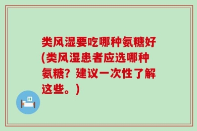 类风湿要吃哪种氨糖好(类风湿患者应选哪种氨糖？建议一次性了解这些。)