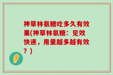 神草林氨糖吃多久有效果(神草林氨糖：见效快速，用量越多越有效？)