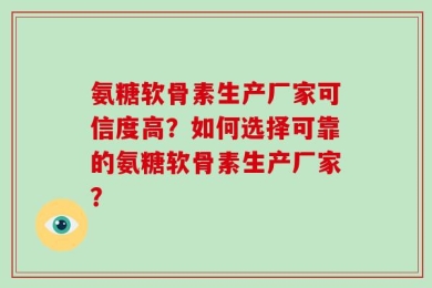 氨糖软骨素生产厂家可信度高？如何选择可靠的氨糖软骨素生产厂家？