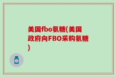 美国fbo氨糖(美国政府向FBO采购氨糖)