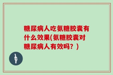 糖尿病人吃氨糖胶囊有什么效果(氨糖胶囊对糖尿病人有效吗？)