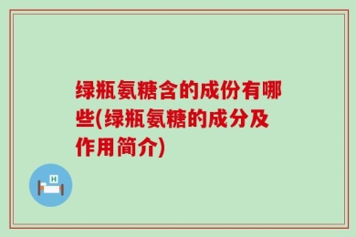 绿瓶氨糖含的成份有哪些(绿瓶氨糖的成分及作用简介)