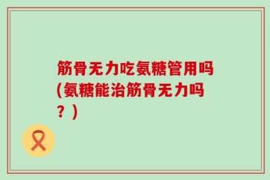 筋骨无力吃氨糖管用吗(氨糖能治筋骨无力吗？)