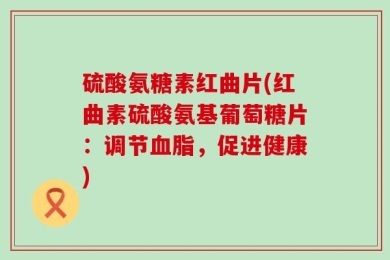 硫酸氨糖素红曲片(红曲素硫酸氨基葡萄糖片：调节血脂，促进健康)