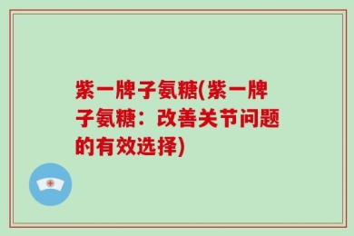 紫一牌子氨糖(紫一牌子氨糖：改善关节问题的有效选择)