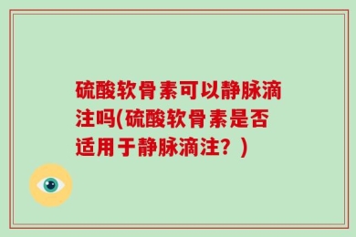 硫酸软骨素可以静脉滴注吗(硫酸软骨素是否适用于静脉滴注？)