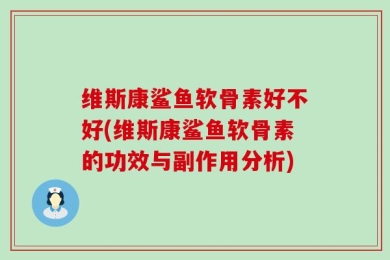 维斯康鲨鱼软骨素好不好(维斯康鲨鱼软骨素的功效与副作用分析)