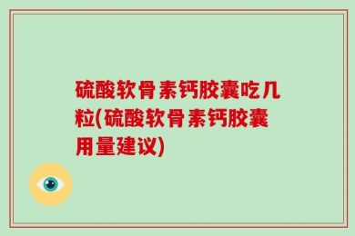 硫酸软骨素钙胶囊吃几粒(硫酸软骨素钙胶囊用量建议)
