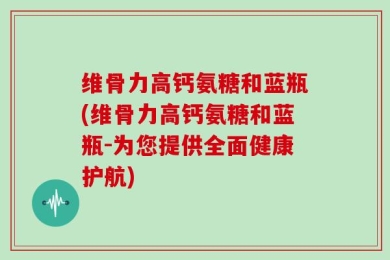 维骨力高钙氨糖和蓝瓶(维骨力高钙氨糖和蓝瓶-为您提供全面健康护航)