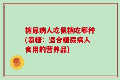 糖尿病人吃氨糖吃哪种(氨糖：适合糖尿病人食用的营养品)