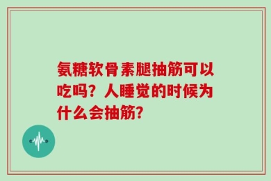 氨糖软骨素腿抽筋可以吃吗？人睡觉的时候为什么会抽筋？