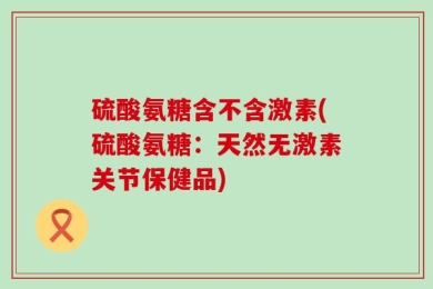 硫酸氨糖含不含激素(硫酸氨糖：天然无激素关节保健品)