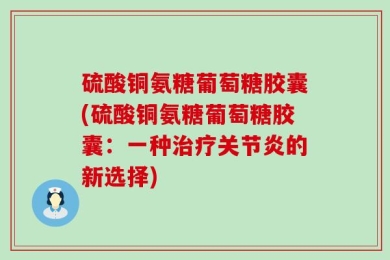 硫酸铜氨糖葡萄糖胶囊(硫酸铜氨糖葡萄糖胶囊：一种治疗关节炎的新选择)