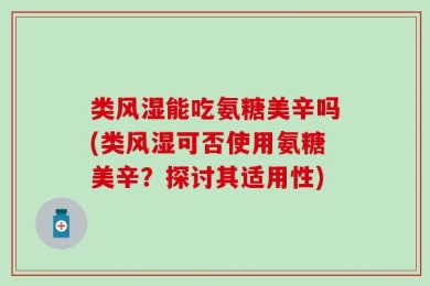 类风湿能吃氨糖美辛吗(类风湿可否使用氨糖美辛？探讨其适用性)
