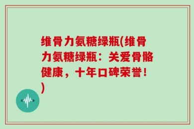 维骨力氨糖绿瓶(维骨力氨糖绿瓶：关爱骨骼健康，十年口碑荣誉！)